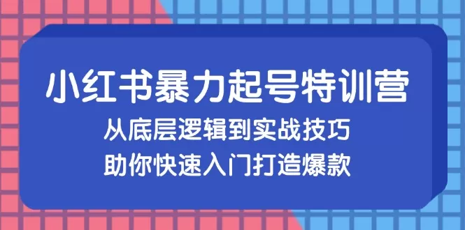 小红书暴力起号训练营，从底层逻辑到实战技巧，助你快速入门打造爆款 - 淘客掘金网-淘客掘金网