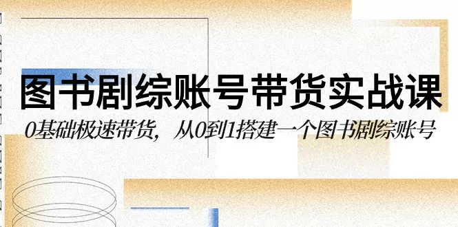 图书-剧综账号带货实战课，0基础极速带货，从0到1搭建一个图书剧综账号 - 淘客掘金网-淘客掘金网