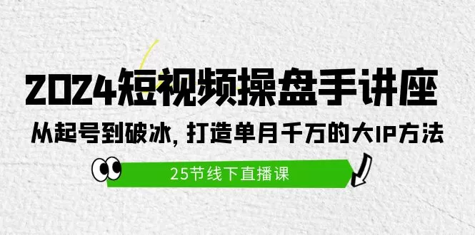 2024短视频操盘手讲座：从起号到破冰，打造单月千万的大IP方法（25节） - 淘客掘金网-淘客掘金网