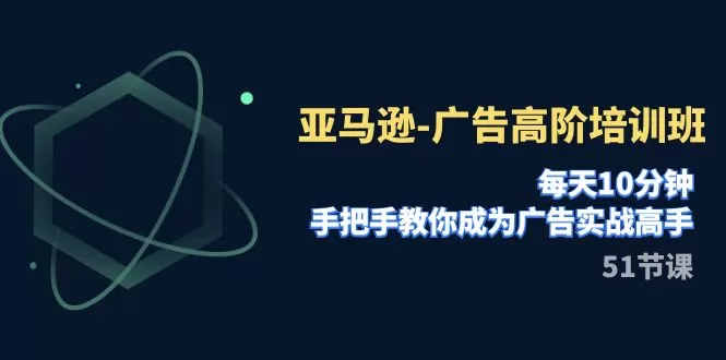 （7739期）亚马逊-广告高阶培训班，每天10分钟，手把手教你成为广告实战高手（51节） - 淘客掘金网-淘客掘金网