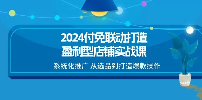 2024付免联动-打造盈利型店铺实战课，系统化推广 从选品到打造爆款操作 - 淘客掘金网-淘客掘金网