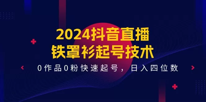 2024抖音直播-铁罩衫起号技术，0作品0粉快速起号，日入四位数（14节课） - 淘客掘金网-淘客掘金网