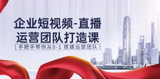 企业短视频-直播运营团队打造课，手把手带你从0-1 搭建运营团队-15节 - 淘客掘金网-淘客掘金网