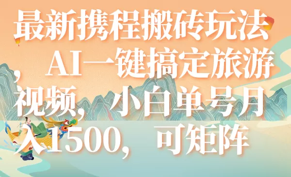 （7653期）最新携程搬砖玩法，AI一键搞定旅游视频，小白单号月入1500，可矩阵 - 淘客掘金网-淘客掘金网