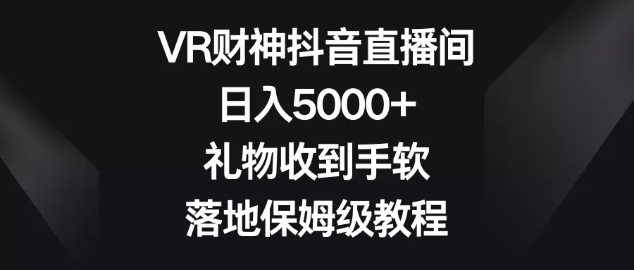 VR财神抖音直播间，日入5000+，礼物收到手软，落地保姆级教程 - 淘客掘金网-淘客掘金网