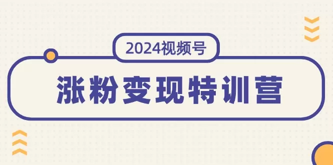 2024视频号-涨粉变现特训营：一站式打造稳定视频号涨粉变现模式（10节） - 淘客掘金网-淘客掘金网