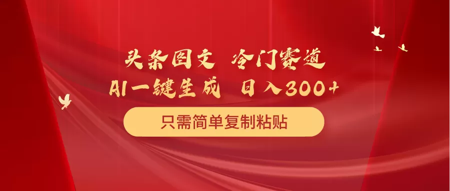 头条图文 冷门赛道 只需简单复制粘贴 几分钟一条作品 日入300+ - 淘客掘金网-淘客掘金网