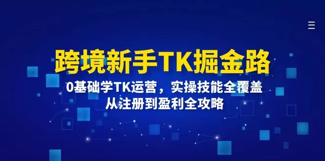 跨境新手TK掘金路：0基础学TK运营，实操技能全覆盖，从注册到盈利全攻略 - 淘客掘金网-淘客掘金网