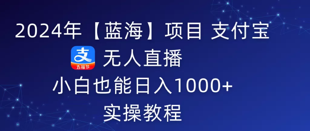 2024年【蓝海】项目 支付宝无人直播 小白也能日入1000+ 实操教程 - 淘客掘金网-淘客掘金网