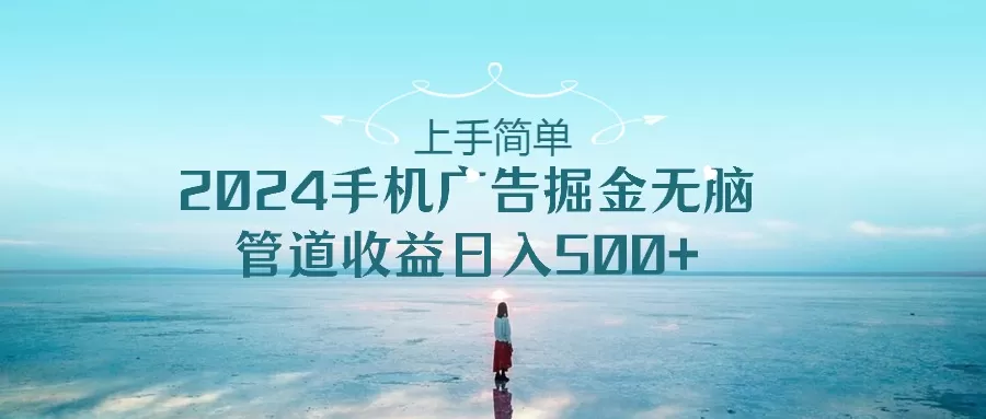 上手简单，2024手机广告掘金无脑，管道收益日入500+ - 淘客掘金网-淘客掘金网