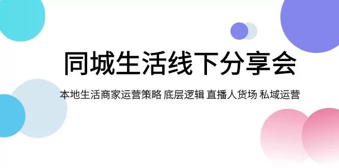 （7706期）同城生活线下分享会，本地生活商家运营策略 底层逻辑 直播人货场 私域运营 - 淘客掘金网-淘客掘金网