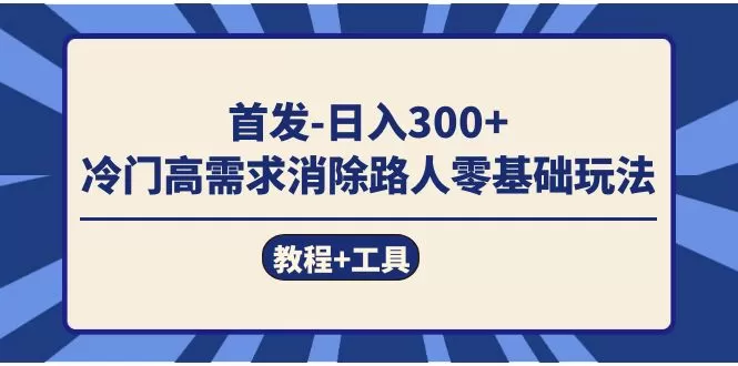 （7534期）首发日入300+ 冷门高需求消除路人零基础玩法（教程+工具） - 淘客掘金网-淘客掘金网