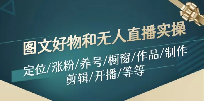 图文好物和无人直播实操：定位/涨粉/养号/橱窗/作品/制作/剪辑/开播/等等 - 淘客掘金网-淘客掘金网