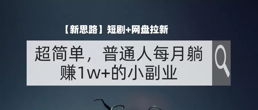 【新思路】短剧+网盘拉新，超简单，普通人每月躺赚1w+的小副业 - 淘客掘金网-淘客掘金网