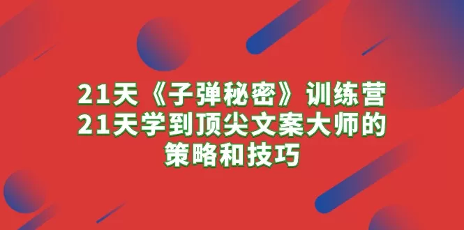 21天《子弹秘密》训练营，21天学到顶尖文案大师的策略和技巧 - 淘客掘金网-淘客掘金网