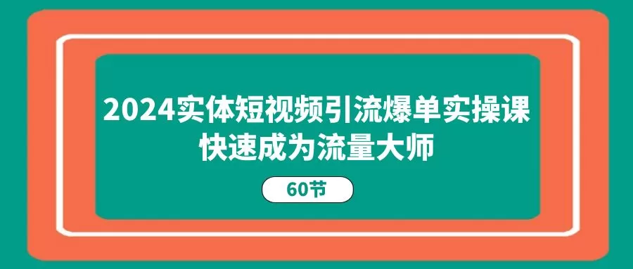 2024实体短视频引流爆单实操课，快速成为流量大师（60节） - 淘客掘金网-淘客掘金网