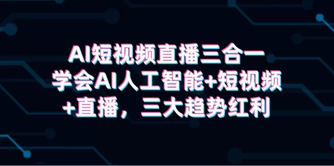 AI短视频直播三合一，学会AI人工智能+短视频+直播，三大趋势红利 - 淘客掘金网-淘客掘金网