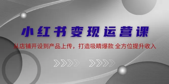 小红书变现运营课：从店铺开设到产品上传，打造吸睛爆款 全方位提升收入 - 淘客掘金网-淘客掘金网