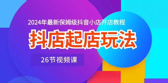 抖店起店玩法，2024年最新保姆级抖音小店开店教程（26节视频课） - 淘客掘金网-淘客掘金网