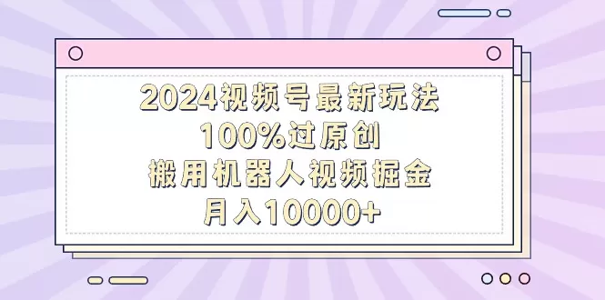 2024视频号最新玩法，100%过原创，搬用机器人视频掘金，月入10000+ - 淘客掘金网-淘客掘金网