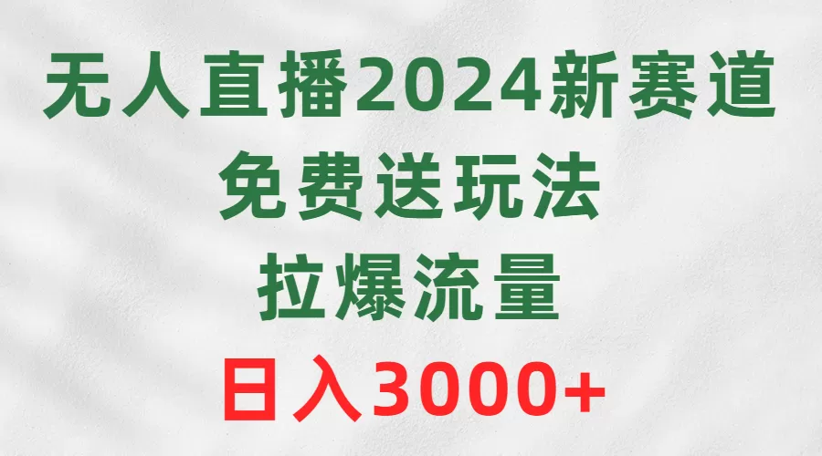 无人直播2024新赛道，免费送玩法，拉爆流量，日入3000+ - 淘客掘金网-淘客掘金网