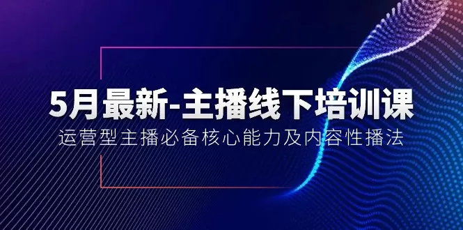 5月最新-主播线下培训课【40期】：运营型主播必备核心能力及内容性播法 - 淘客掘金网-淘客掘金网