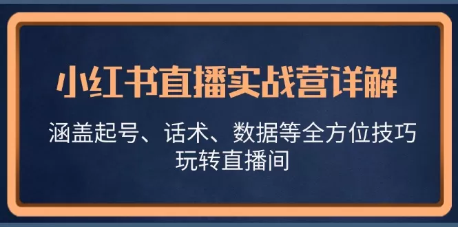 小红书直播实战营详解，涵盖起号、话术、数据等全方位技巧，玩转直播间 - 淘客掘金网-淘客掘金网