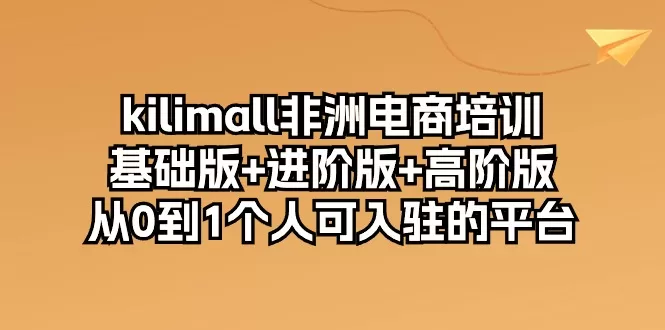 kilimall非洲电商培训，基础版+进阶版+高阶版 从0-1个人可入驻的平台-12节 - 淘客掘金网-淘客掘金网