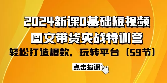 2024新课0基础短视频+图文带货实战特训营：玩转平台，轻松打造爆款（59节） - 淘客掘金网-淘客掘金网