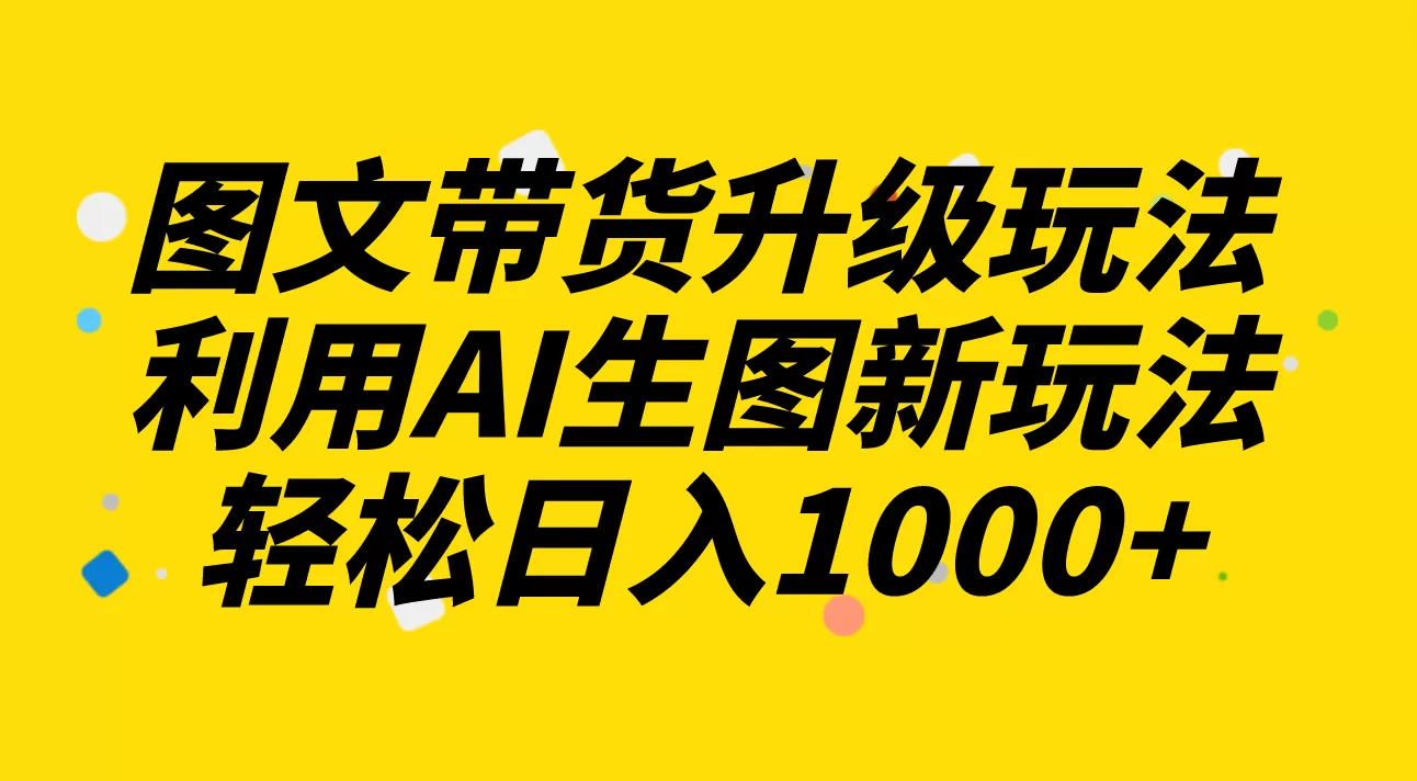 图文带货升级玩法2.0分享，利用AI生图新玩法，每天半小时轻松日入1000+ - 淘客掘金网-淘客掘金网