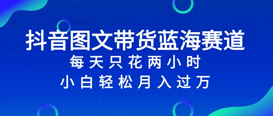 抖音图文带货蓝海赛道，每天只花 2 小时，小白轻松入 万 - 淘客掘金网-淘客掘金网