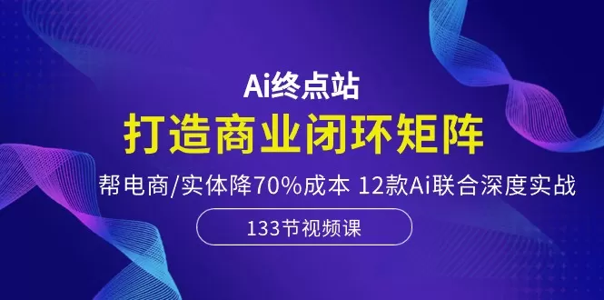 Ai终点站，打造商业闭环矩阵，帮电商/实体降70%成本，12款Ai联合深度实战 - 淘客掘金网-淘客掘金网