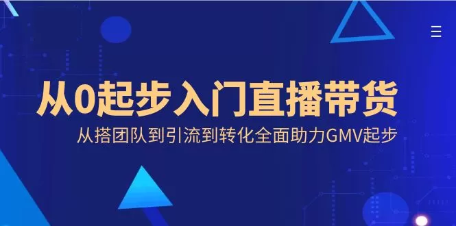 从0起步入门直播带货，从搭团队到引流到转化全面助力GMV起步 - 淘客掘金网-淘客掘金网