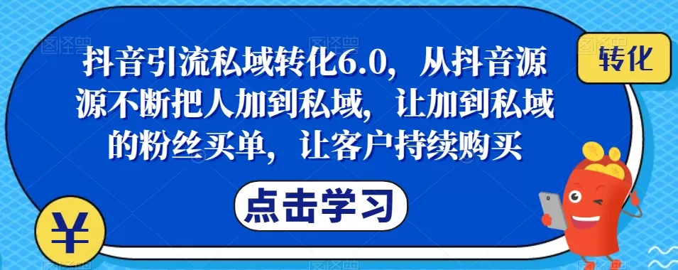 抖音引流私域转化6.0，从抖音源源不断把人加到私域，让加到私域的粉丝买单，让客户持续购买 - 淘客掘金网-淘客掘金网