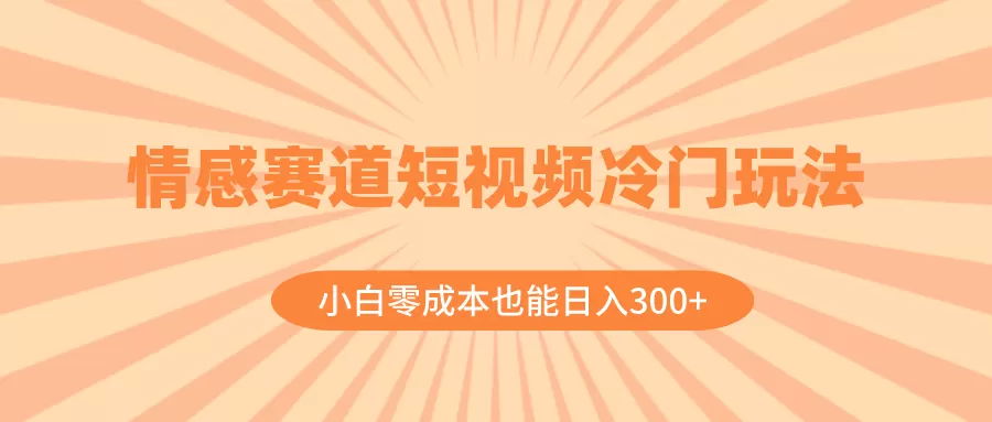 情感赛道短视频冷门玩法，小白零成本也能日入300+（教程+素材） - 淘客掘金网-淘客掘金网