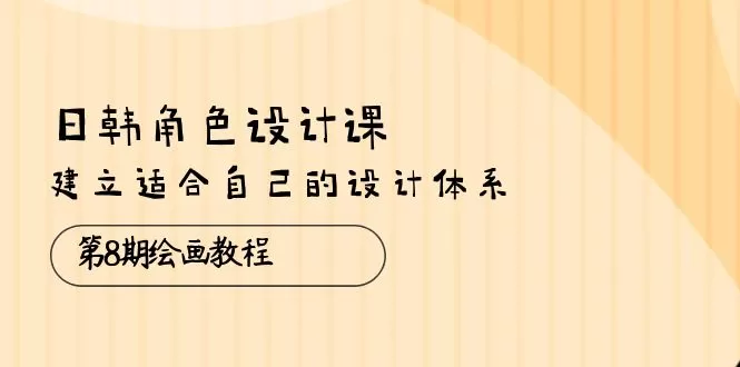 日韩 角色设计课：第8期绘画教程，建立适合自己的设计体系（38节课） - 淘客掘金网-淘客掘金网