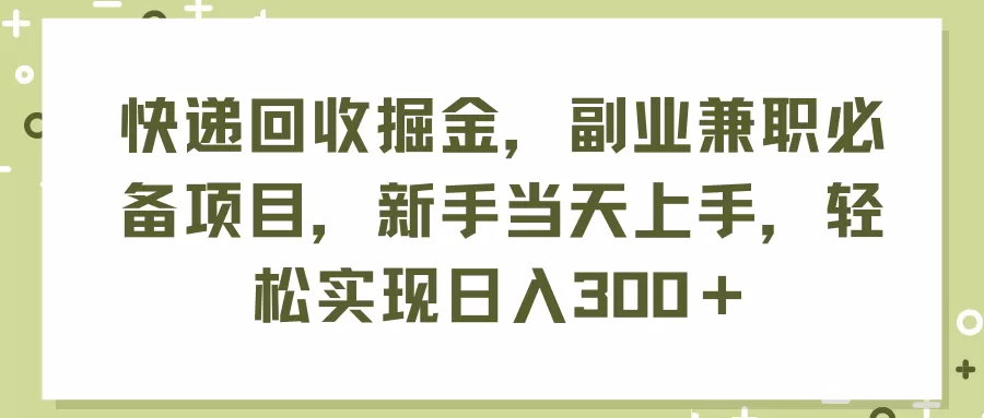 快递回收掘金，副业兼职必备项目，新手当天上手，轻松实现日入300＋ - 淘客掘金网-淘客掘金网