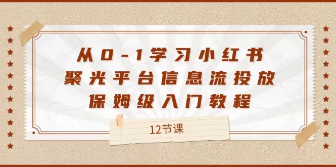 从0-1学习小红书 聚光平台信息流投放，保姆级入门教程（12节课） - 淘客掘金网-淘客掘金网