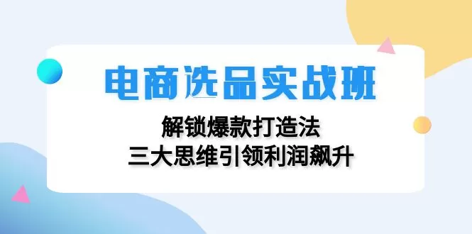 电商选品实战班：解锁爆款打造法，三大思维引领利润飙升 - 淘客掘金网-淘客掘金网