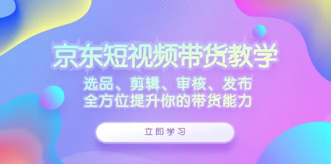 京东短视频带货教学：选品、剪辑、审核、发布，全方位提升你的带货能力 - 淘客掘金网-淘客掘金网