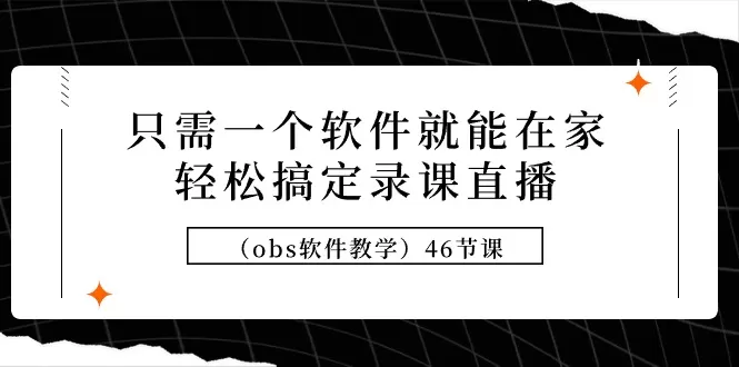 只需一个软件就能在家轻松搞定录课直播（obs软件教学）46节课 - 淘客掘金网-淘客掘金网