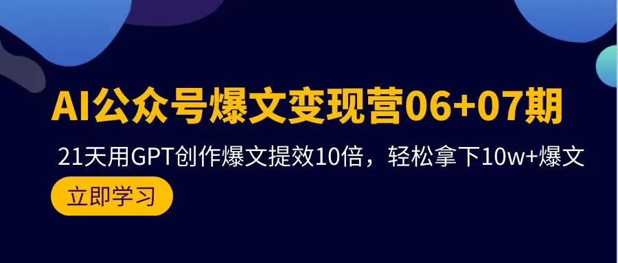 AI公众号爆文变现营06+07期，21天用GPT创作爆文提效10倍，轻松拿下10w+爆文 - 淘客掘金网-淘客掘金网