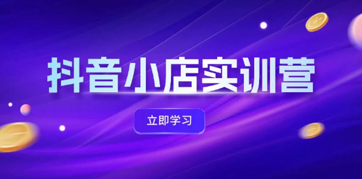 抖音小店最新实训营，提升体验分、商品卡 引流，投流增效，联盟引流秘籍 - 淘客掘金网-淘客掘金网