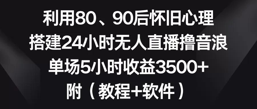 利用80、90后怀旧心理，搭建24小时无人直播撸音浪，单场5小时收益3500+… - 淘客掘金网-淘客掘金网