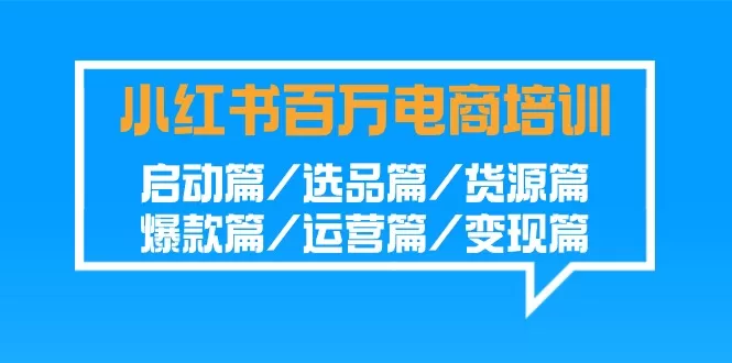 小红书-百万电商培训班：启动篇/选品篇/货源篇/爆款篇/运营篇/变现篇 - 淘客掘金网-淘客掘金网