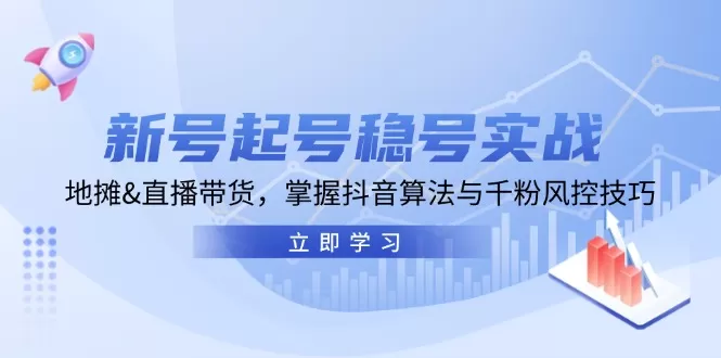 新号起号稳号实战：地摊&直播带货，掌握抖音算法与千粉风控技巧 - 淘客掘金网-淘客掘金网