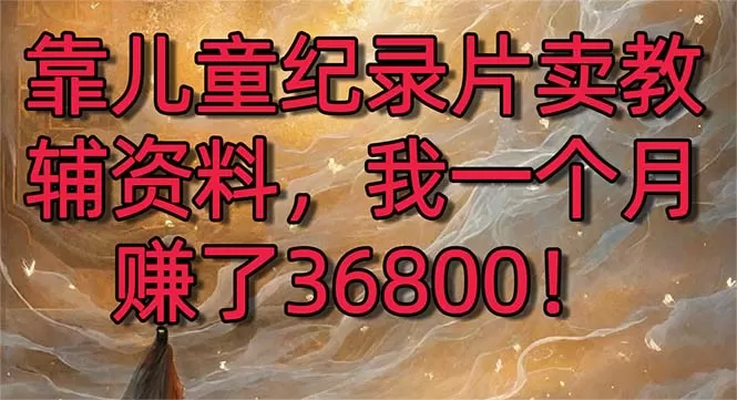 靠儿童纪录片卖教辅资料，一个月赚了36800！暴力变现2.0版本，喂饭级教学 - 淘客掘金网-淘客掘金网