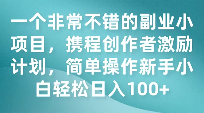 （7613期）一个非常不错的副业小项目，携程创作者激励计划，简单操作新手小白日入100+ - 淘客掘金网-淘客掘金网