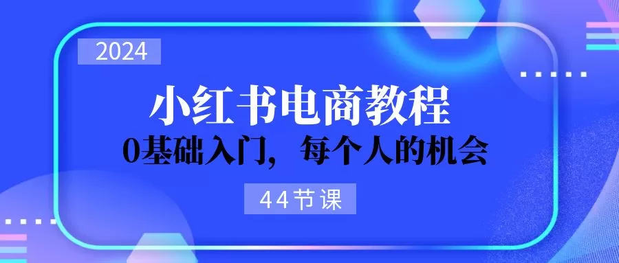 2024从0-1学习小红书电商，0基础入门，每个人的机会（44节） - 淘客掘金网-淘客掘金网