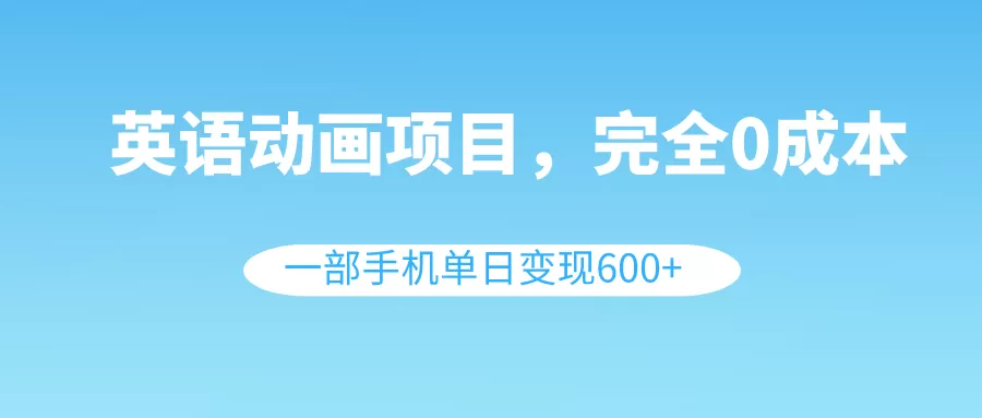 英语动画项目，0成本，一部手机单日变现600+（教程+素材） - 淘客掘金网-淘客掘金网